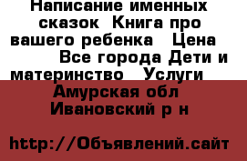 Написание именных сказок! Книга про вашего ребенка › Цена ­ 2 000 - Все города Дети и материнство » Услуги   . Амурская обл.,Ивановский р-н